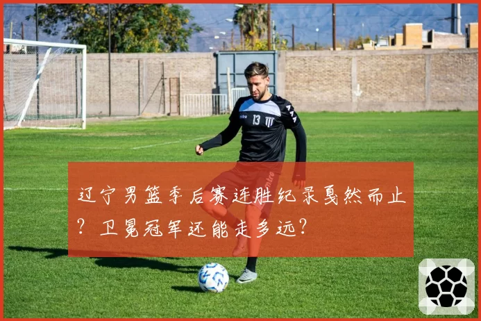 辽宁男篮季后赛连胜纪录戛然而止?卫冕冠军还能走多远?
