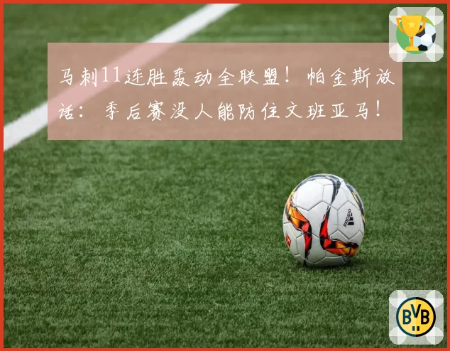 马刺11连胜轰动全联盟!帕金斯放话:季后赛没人能防住文班亚马!