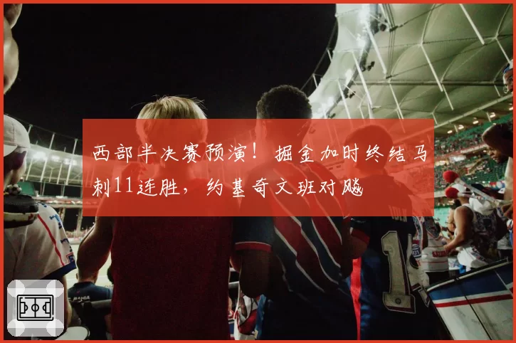 西部半决赛预演！掘金加时终结马刺11连胜，约基奇文班对飚