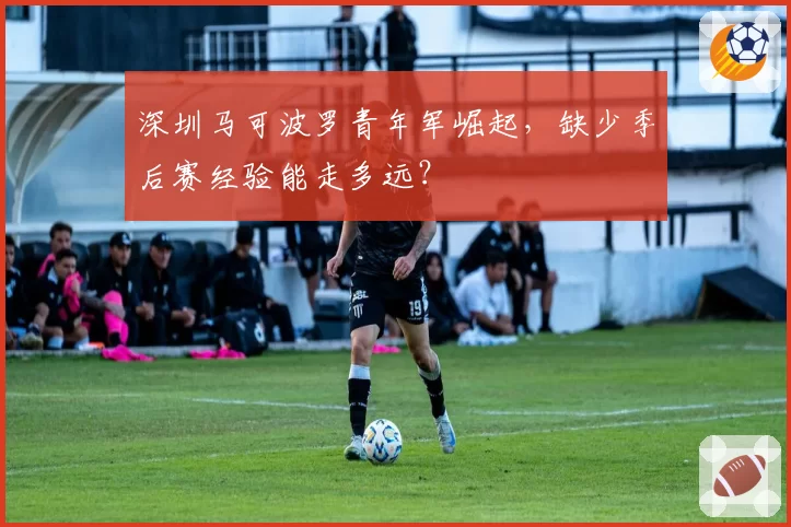 深圳马可波罗青年军崛起,缺少季后赛经验能走多远?