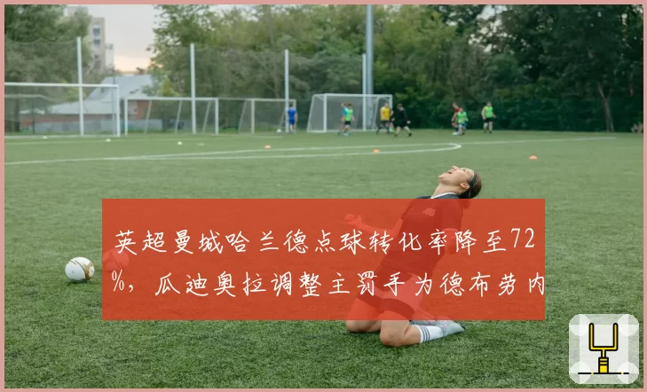 英超曼城哈兰德点球转化率降至72%，瓜迪奥拉调整主罚手为德布劳内