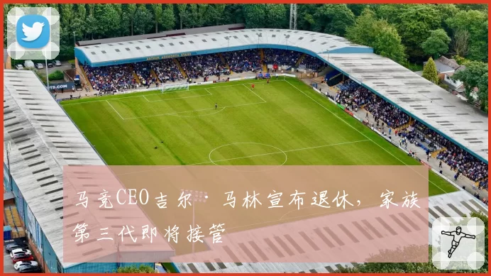 马竞CEO吉尔·马林宣布退休,家族第三代即将接管