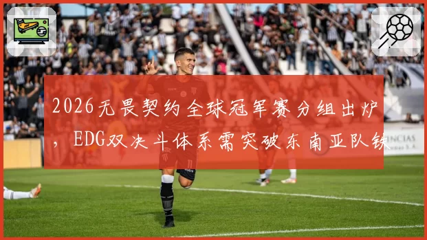 2026无畏契约全球冠军赛分组出炉，EDG双决斗体系需突破东南亚队铁桶防守