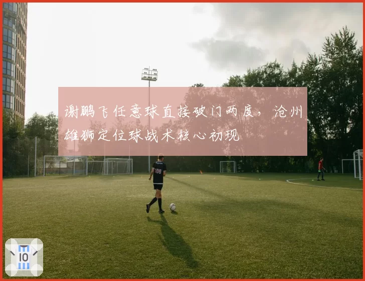 谢鹏飞任意球直接破门两度，沧州雄狮定位球战术核心初现