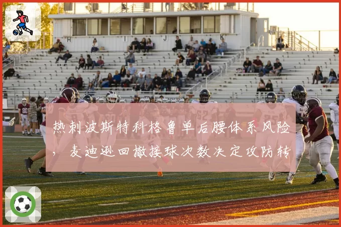 热刺波斯特科格鲁单后腰体系风险，麦迪逊回撤接球次数决定攻防转换