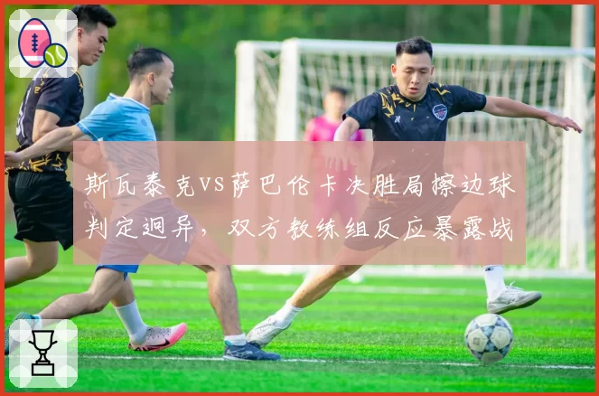 斯瓦泰克vs萨巴伦卡决胜局擦边球判定迥异，双方教练组反应暴露战术分歧