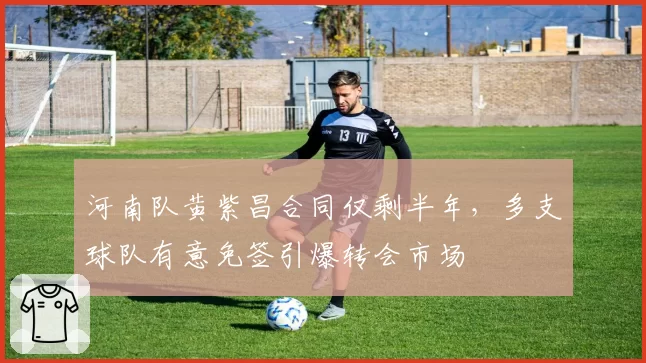 河南队黄紫昌合同仅剩半年，多支球队有意免签引爆转会市场