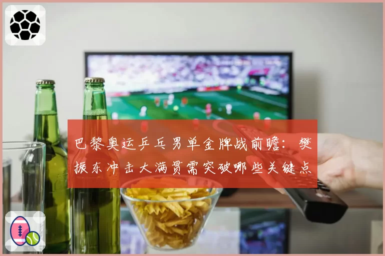 巴黎奥运乒乓男单金牌战前瞻：樊振东冲击大满贯需突破哪些关键点？