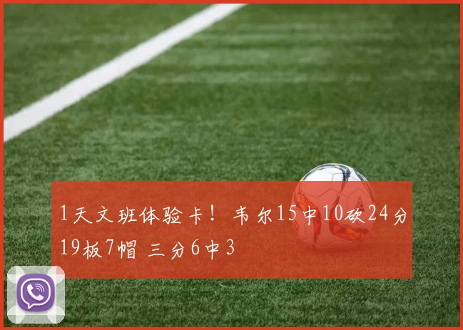 1天文班体验卡!韦尔15中10砍24分19板7帽 三分6中3