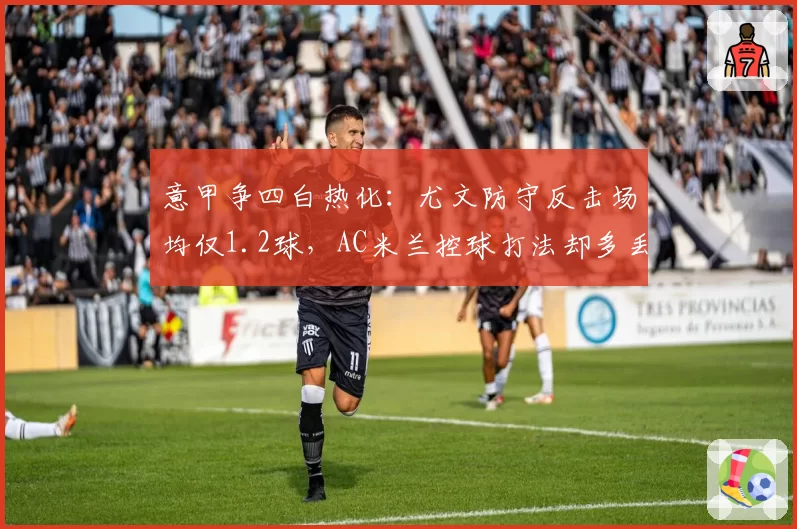 意甲争四白热化：尤文防守反击场均仅1.2球，AC米兰控球打法却多丢8分