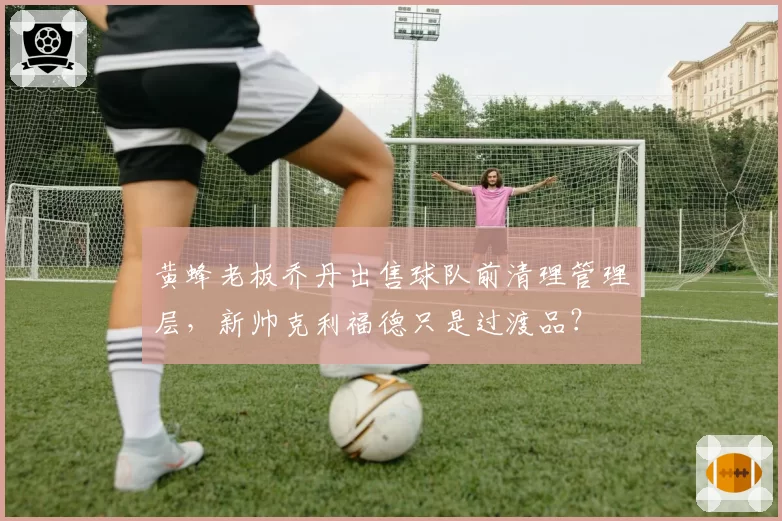 黄蜂老板乔丹出售球队前清理管理层,新帅克利福德只是过渡品?