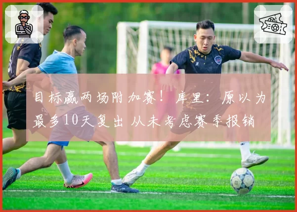 目标赢两场附加赛！库里：原以为最多10天复出 从未考虑赛季报销