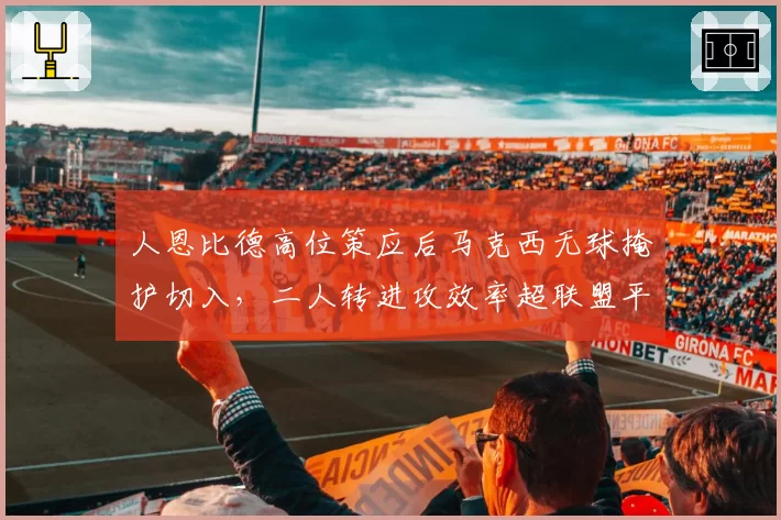 人恩比德高位策应后马克西无球掩护切入,二人转进攻效率超联盟平均15%