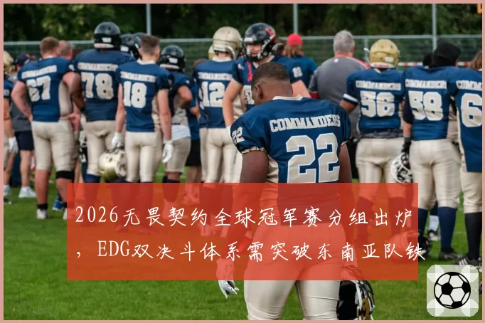 2026无畏契约全球冠军赛分组出炉，EDG双决斗体系需突破东南亚队铁桶防守