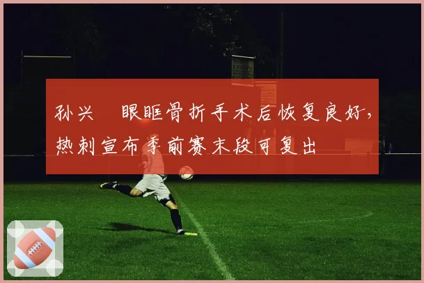 孙兴慜眼眶骨折手术后恢复良好，热刺宣布季前赛末段可复出
