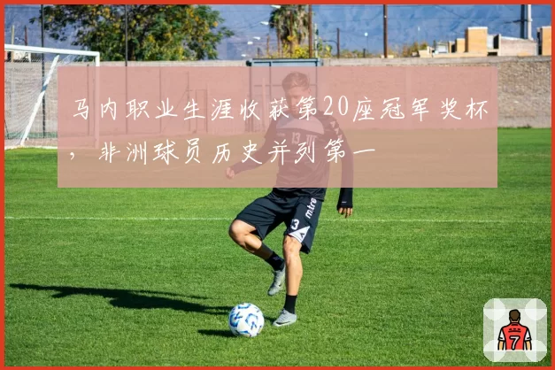马内职业生涯收获第20座冠军奖杯,非洲球员历史并列第一