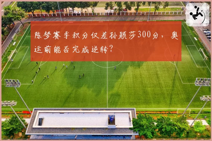 陈梦赛季积分仅差孙颖莎300分，奥运前能否完成逆转？