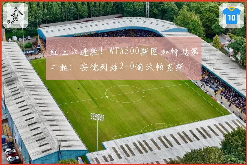 红土六连胜！WTA500斯图加特站第二轮：安德列娃2-0淘汰帕克斯