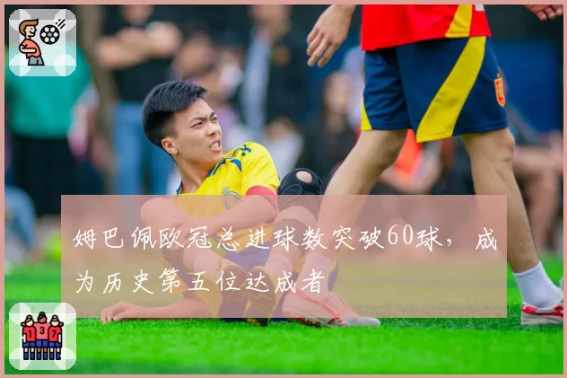 姆巴佩欧冠总进球数突破60球，成为历史第五位达成者