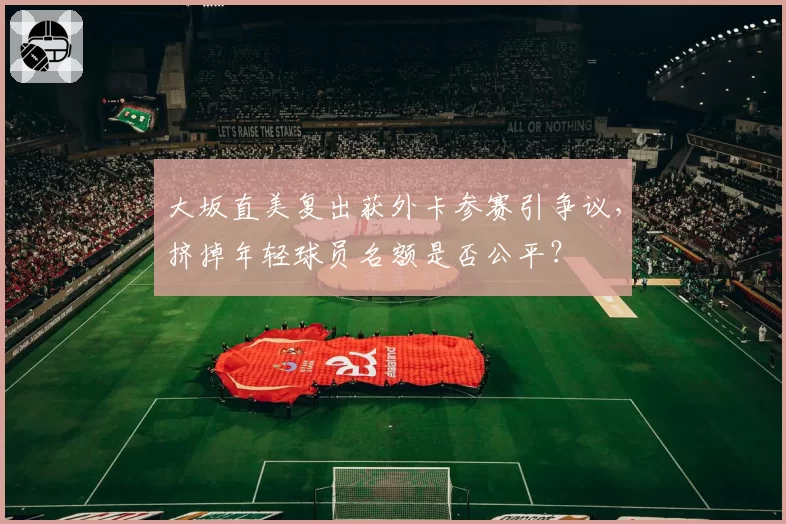 大坂直美复出获外卡参赛引争议,挤掉年轻球员名额是否公平?