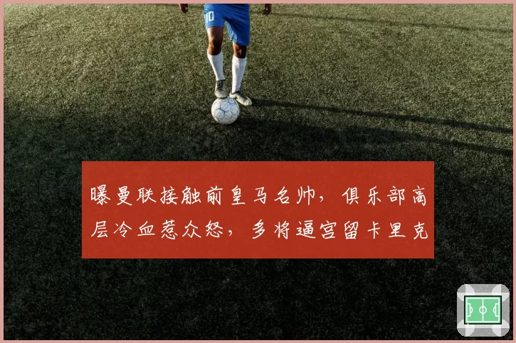 曝曼联接触前皇马名帅，俱乐部高层冷血惹众怒，多将逼宫留卡里克