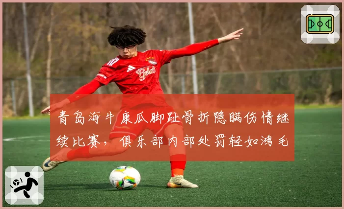 青岛海牛康瓜脚趾骨折隐瞒伤情继续比赛，俱乐部内部处罚轻如鸿毛引众怒