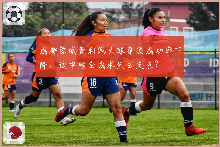 成都蓉城费利佩头球争顶成功率下降，边中结合战术失去支点？
