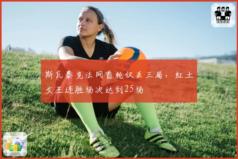 斯瓦泰克法网首轮仅丢三局，红土女王连胜场次达到25场